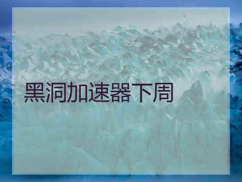黑洞加速器下周 黑洞加速器下周